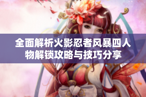 全面解析火影忍者风暴四人物解锁攻略与技巧分享