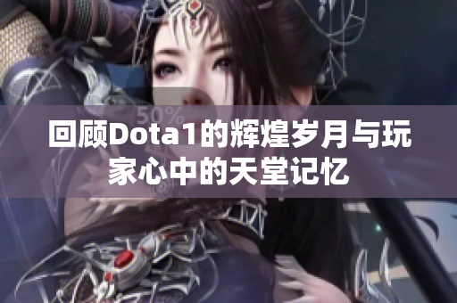 回顾Dota1的辉煌岁月与玩家心中的天堂记忆