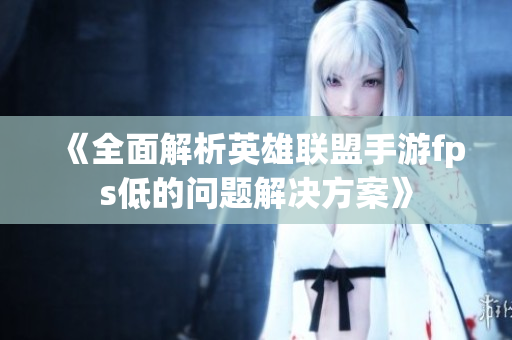 《全面解析英雄联盟手游fps低的问题解决方案》