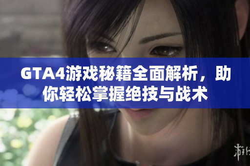 GTA4游戏秘籍全面解析，助你轻松掌握绝技与战术