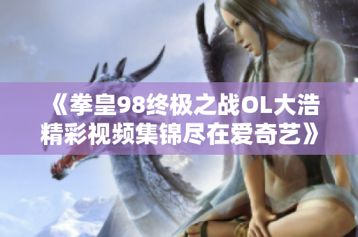 《拳皇98终极之战OL大浩精彩视频集锦尽在爱奇艺》