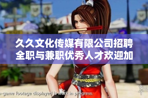久久文化传媒有限公司招聘全职与兼职优秀人才欢迎加入我们团队