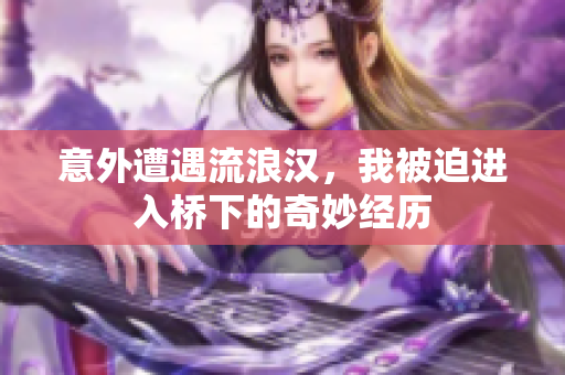 意外遭遇流浪汉，我被迫进入桥下的奇妙经历