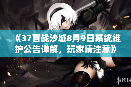 《37百战沙城8月9日系统维护公告详解，玩家请注意》