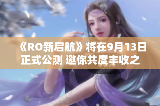 《RO新启航》将在9月13日正式公测 邀你共度丰收之秋
