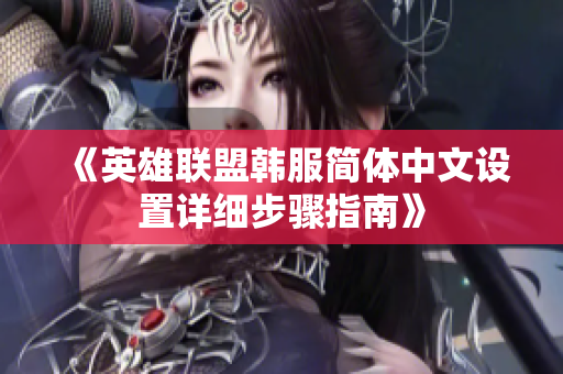 《英雄联盟韩服简体中文设置详细步骤指南》
