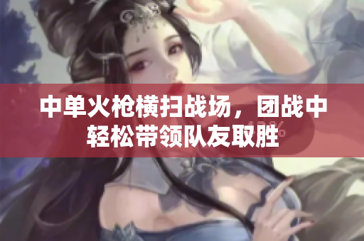 中单火枪横扫战场，团战中轻松带领队友取胜