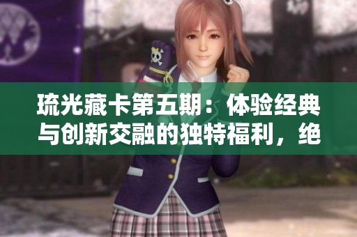 琉光藏卡第五期：体验经典与创新交融的独特福利，绝对不能错过！