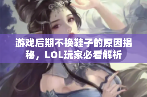 游戏后期不换鞋子的原因揭秘，LOL玩家必看解析