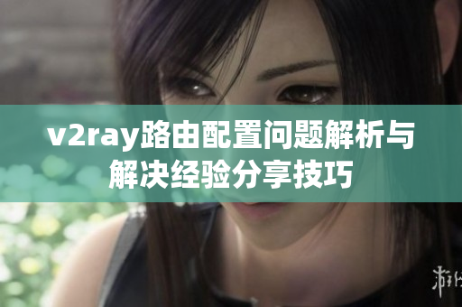 v2ray路由配置问题解析与解决经验分享技巧