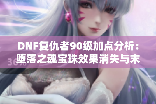 DNF复仇者90级加点分析：堕落之魂宝珠效果消失与末日技能重构解读