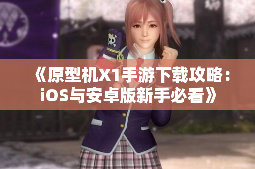 《原型机X1手游下载攻略：iOS与安卓版新手必看》