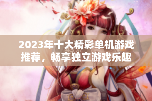 2023年十大精彩单机游戏推荐，畅享独立游戏乐趣