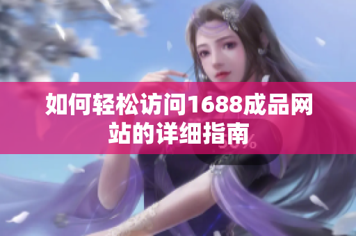如何轻松访问1688成品网站的详细指南