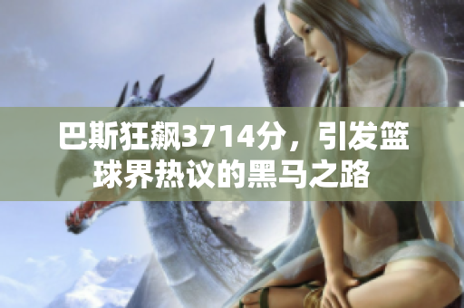 巴斯狂飙3714分，引发篮球界热议的黑马之路