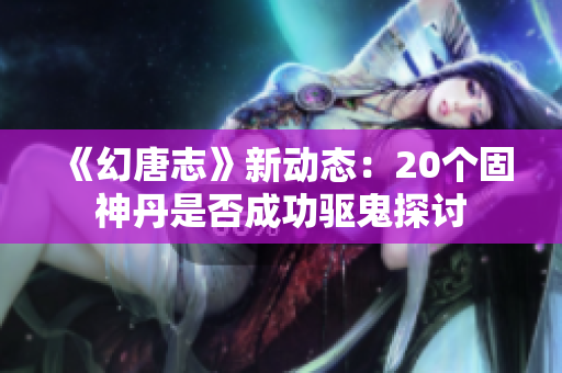 《幻唐志》新动态：20个固神丹是否成功驱鬼探讨