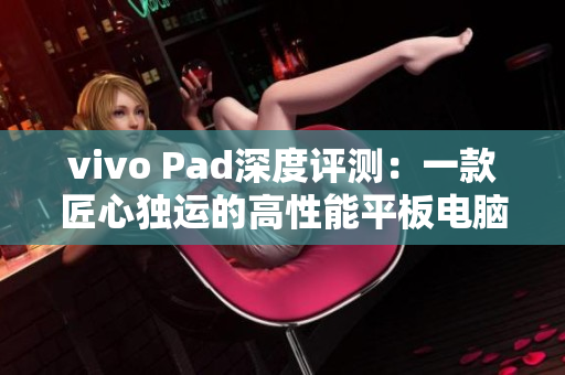 vivo Pad深度评测：一款匠心独运的高性能平板电脑