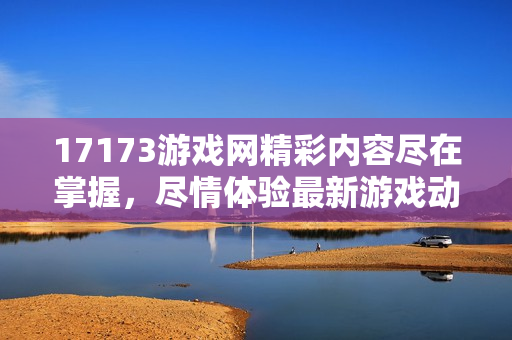 17173游戏网精彩内容尽在掌握，尽情体验最新游戏动态