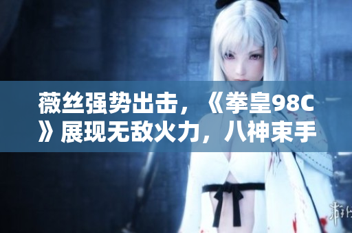 薇丝强势出击，《拳皇98C》展现无敌火力，八神束手无策！