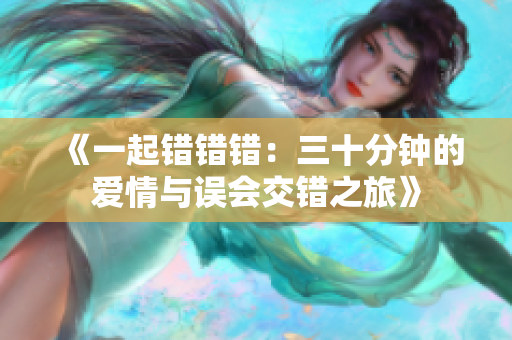 《一起错错错：三十分钟的爱情与误会交错之旅》