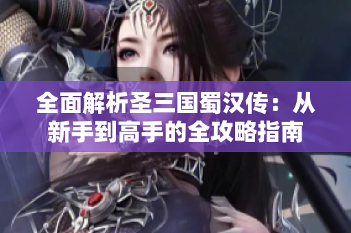 全面解析圣三国蜀汉传：从新手到高手的全攻略指南
