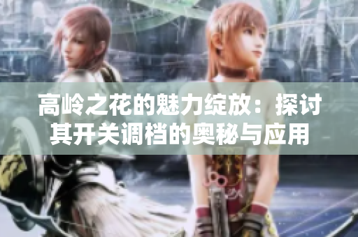 高岭之花的魅力绽放：探讨其开关调档的奥秘与应用