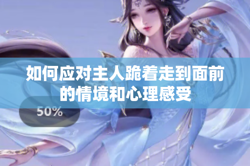 如何应对主人跪着走到面前的情境和心理感受