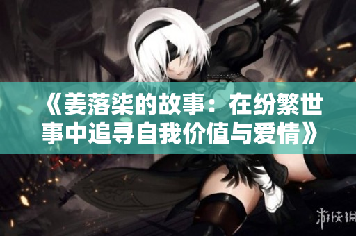 《姜落柒的故事：在纷繁世事中追寻自我价值与爱情》