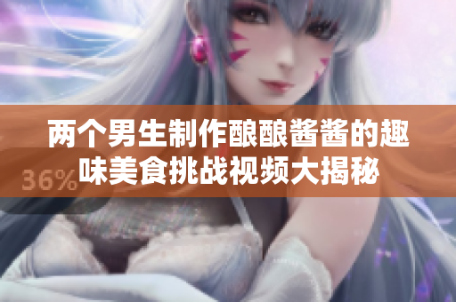 两个男生制作酿酿酱酱的趣味美食挑战视频大揭秘
