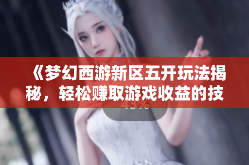 《梦幻西游新区五开玩法揭秘，轻松赚取游戏收益的技巧》