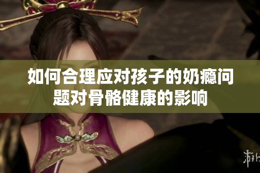 如何合理应对孩子的奶瘾问题对骨骼健康的影响