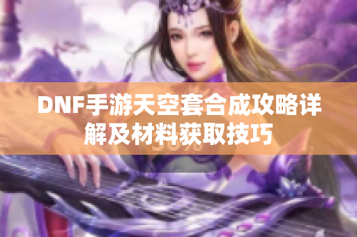 DNF手游天空套合成攻略详解及材料获取技巧