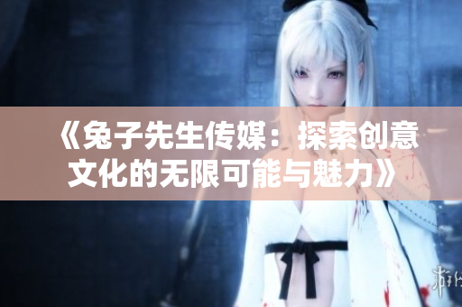 《兔子先生传媒：探索创意文化的无限可能与魅力》