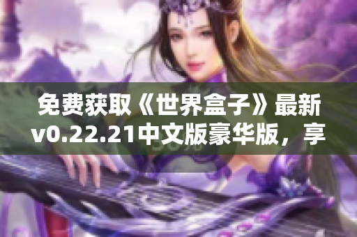 免费获取《世界盒子》最新v0.22.21中文版豪华版，享受不花钱的乐趣