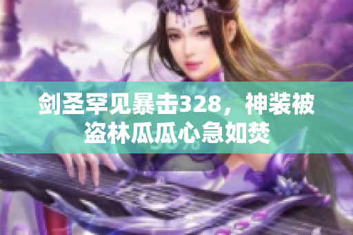 剑圣罕见暴击328，神装被盗林瓜瓜心急如焚