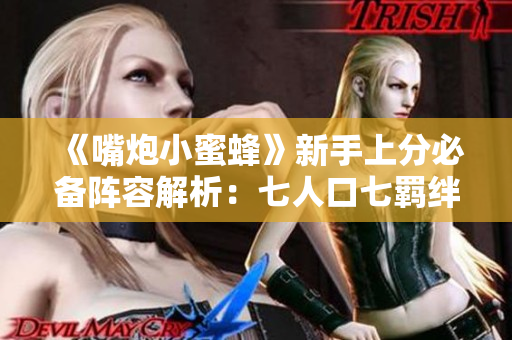 《嘴炮小蜜蜂》新手上分必备阵容解析：七人口七羁绊完美搭配！