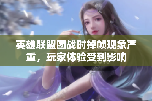 英雄联盟团战时掉帧现象严重，玩家体验受到影响