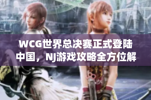 WCG世界总决赛正式登陆中国，NJ游戏攻略全方位解析