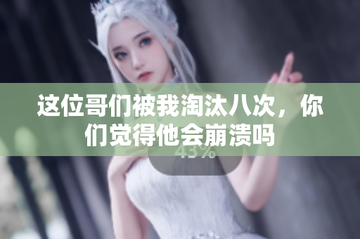 这位哥们被我淘汰八次，你们觉得他会崩溃吗