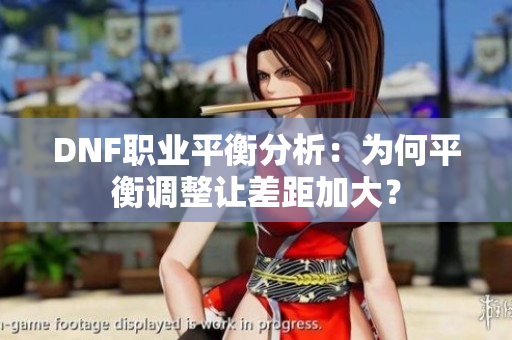 DNF职业平衡分析：为何平衡调整让差距加大？