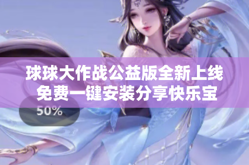 球球大作战公益版全新上线 免费一键安装分享快乐宝贝们快来体验