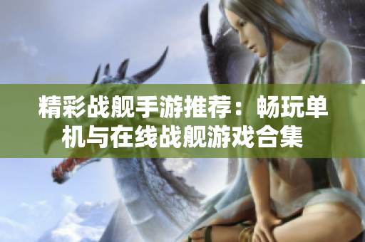 精彩战舰手游推荐：畅玩单机与在线战舰游戏合集