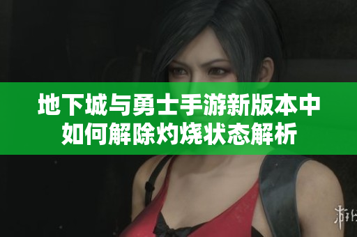 地下城与勇士手游新版本中如何解除灼烧状态解析