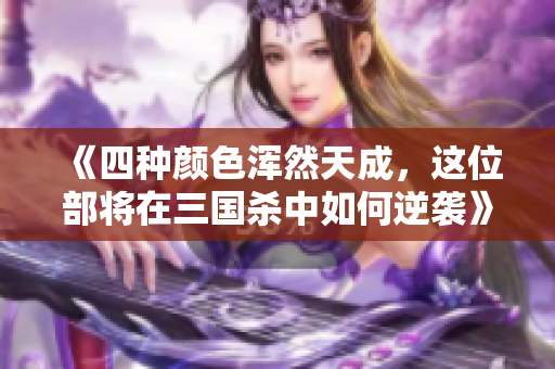 《四种颜色浑然天成，这位部将在三国杀中如何逆袭》