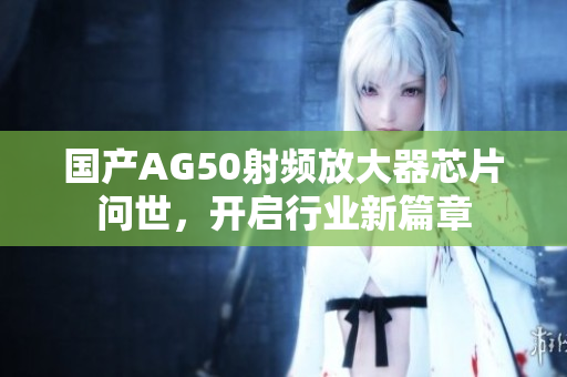 国产AG50射频放大器芯片问世，开启行业新篇章