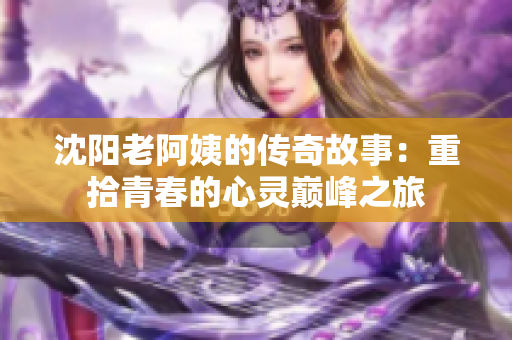 沈阳老阿姨的传奇故事：重拾青春的心灵巅峰之旅