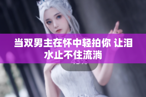 当双男主在怀中轻拍你 让泪水止不住流淌