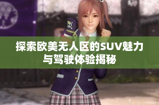 探索欧美无人区的SUV魅力与驾驶体验揭秘