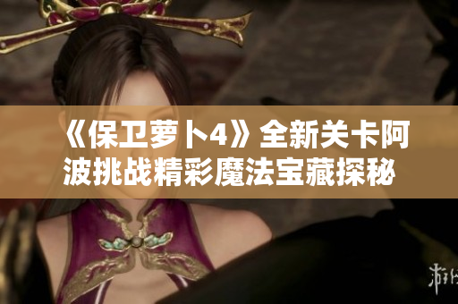 《保卫萝卜4》全新关卡阿波挑战精彩魔法宝藏探秘