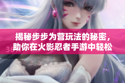 揭秘步步为营玩法的秘密，助你在火影忍者手游中轻松取胜！